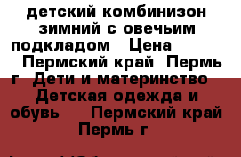 детский комбинизон зимний с овечьим подкладом › Цена ­ 1 500 - Пермский край, Пермь г. Дети и материнство » Детская одежда и обувь   . Пермский край,Пермь г.